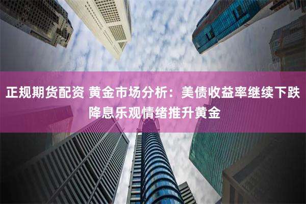 正规期货配资 黄金市场分析：美债收益率继续下跌 降息乐观情绪推升黄金