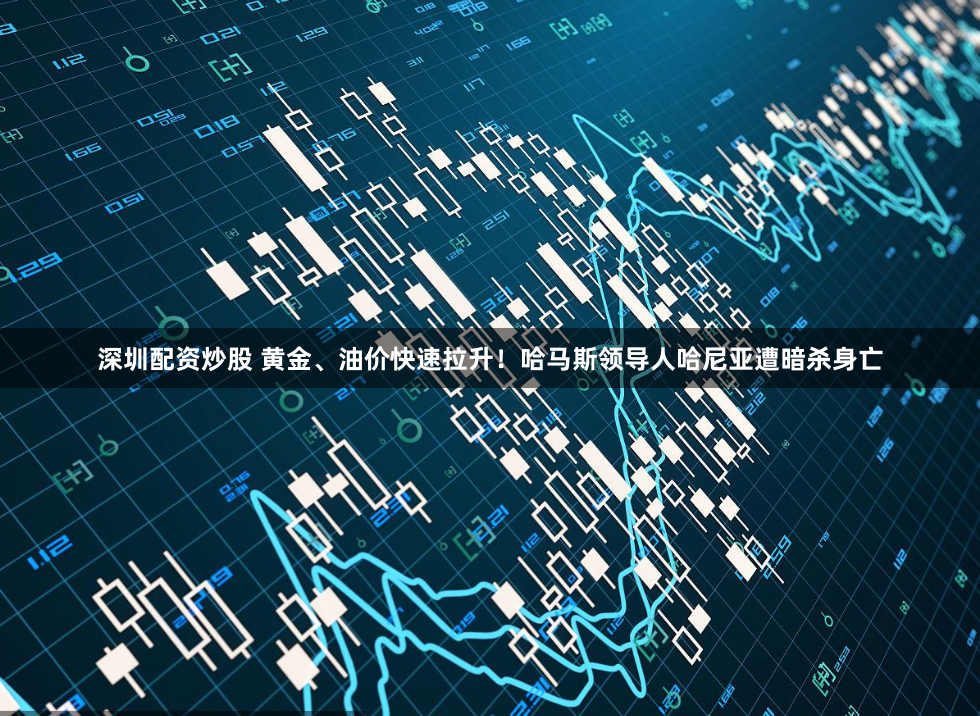 深圳配资炒股 黄金、油价快速拉升！哈马斯领导人哈尼亚遭暗杀身亡