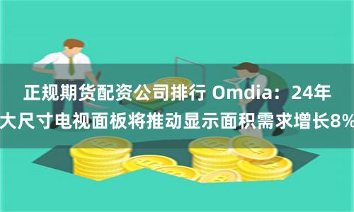 正规期货配资公司排行 Omdia：24年大尺寸电视面板将推动显示面积需求增长8%