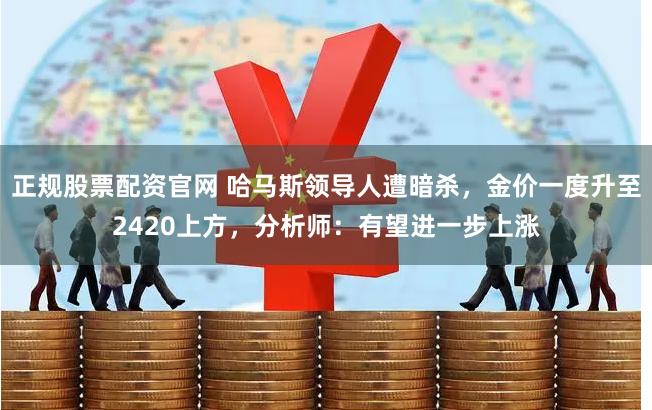 正规股票配资官网 哈马斯领导人遭暗杀，金价一度升至2420上方，分析师：有望进一步上涨