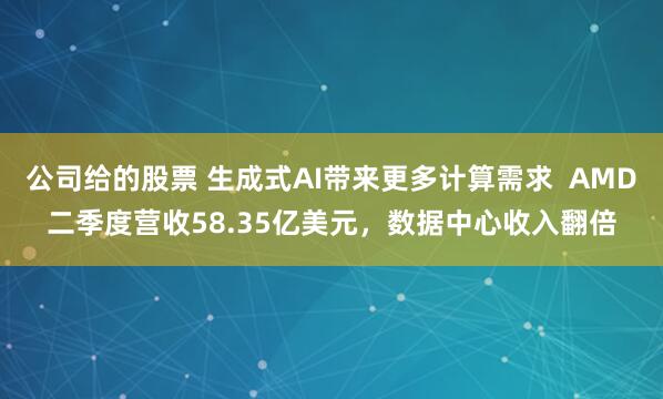 公司给的股票 生成式AI带来更多计算需求  AMD二季度营收58.35亿美元，数据中心收入翻倍