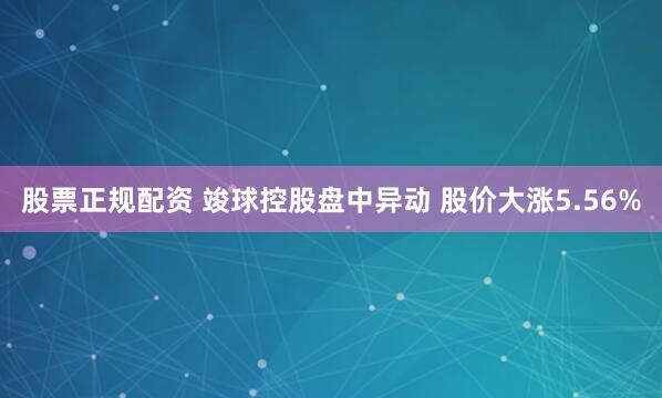 股票正规配资 竣球控股盘中异动 股价大涨5.56%