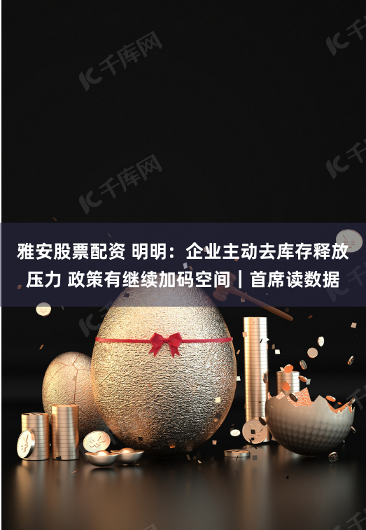 雅安股票配资 明明：企业主动去库存释放压力 政策有继续加码空间｜首席读数据