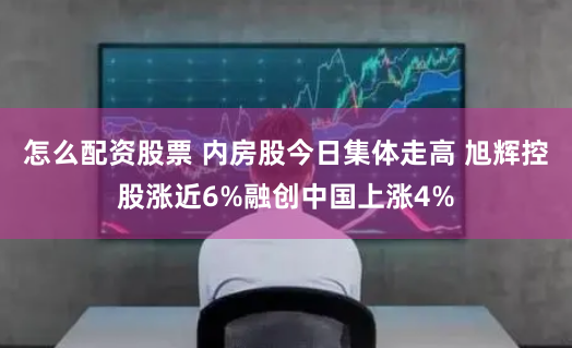 怎么配资股票 内房股今日集体走高 旭辉控股涨近6%融创中国上涨4%