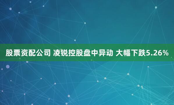 股票资配公司 凌锐控股盘中异动 大幅下跌5.26%