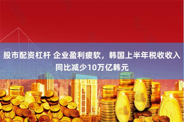股市配资杠杆 企业盈利疲软，韩国上半年税收收入同比减少10万亿韩元