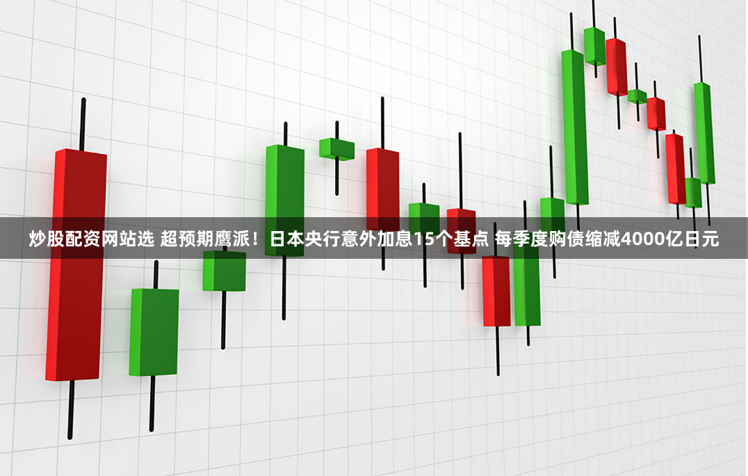 炒股配资网站选 超预期鹰派！日本央行意外加息15个基点 每季度购债缩减4000亿日元