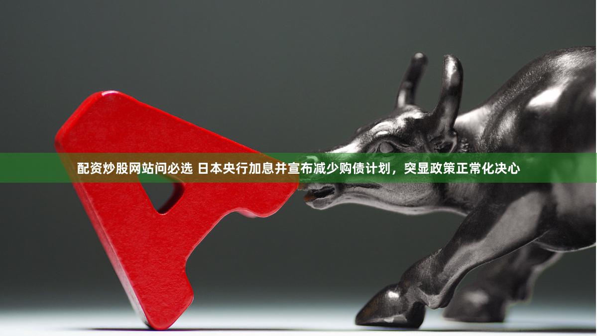配资炒股网站问必选 日本央行加息并宣布减少购债计划，突显政策正常化决心