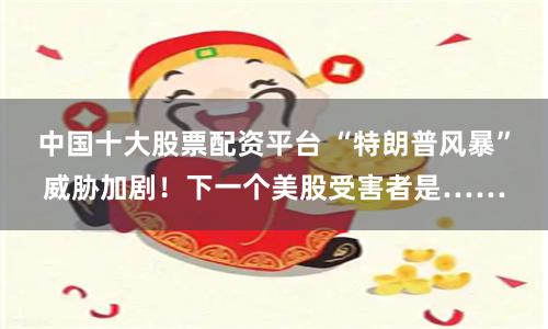 中国十大股票配资平台 “特朗普风暴”威胁加剧！下一个美股受害者是……