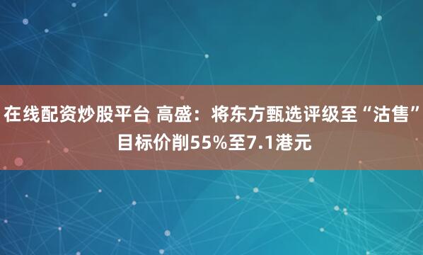 在线配资炒股平台 高盛：将东方甄选评级至“沽售” 目标价削55%至7.1港元