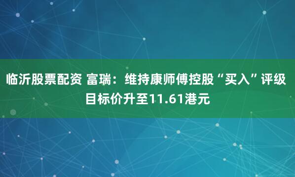 临沂股票配资 富瑞：维持康师傅控股“买入”评级 目标价升至11.61港元