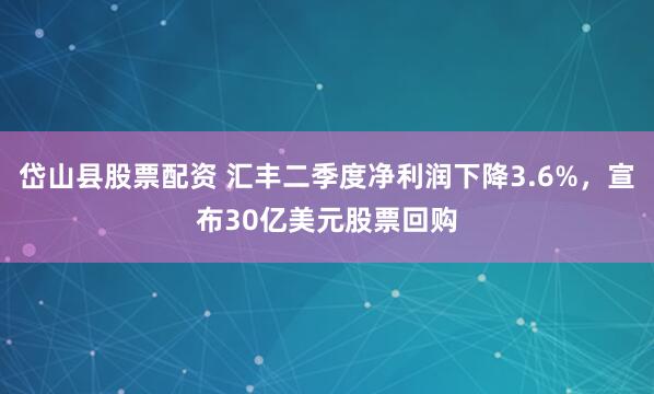 岱山县股票配资 汇丰二季度净利润下降3.6%，宣布30亿美元股票回购