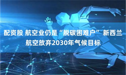 配资股 航空业仍是“脱碳困难户” 新西兰航空放弃2030年气候目标