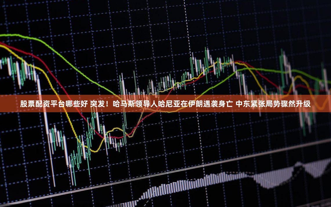 股票配资平台哪些好 突发！哈马斯领导人哈尼亚在伊朗遇袭身亡 中东紧张局势骤然升级