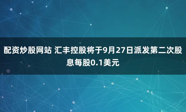 配资炒股网站 汇丰控股将于9月27日派发第二次股息每股0.1美元