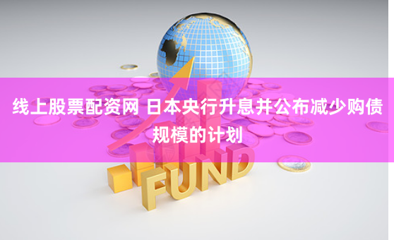 线上股票配资网 日本央行升息并公布减少购债规模的计划