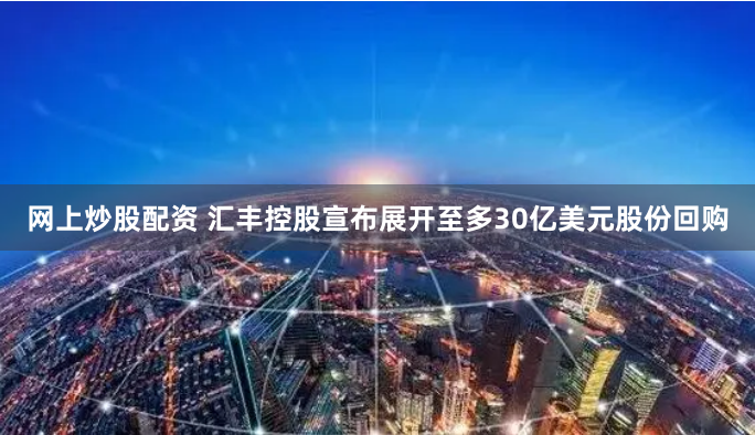 网上炒股配资 汇丰控股宣布展开至多30亿美元股份回购