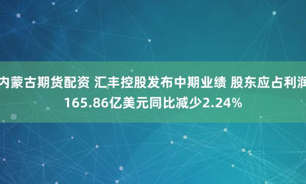 内蒙古期货配资 汇丰控股发布中期业绩 股东应占利润165.86亿美元同比减少2.24%