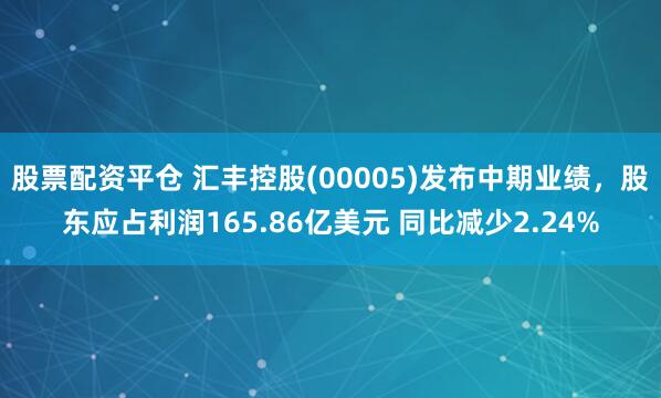 股票配资平仓 汇丰控股(00005)发布中期业绩，股东应占利润165.86亿美元 同比减少2.24%