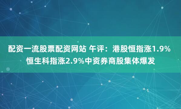 配资一流股票配资网站 午评：港股恒指涨1.9% 恒生科指涨2.9%中资券商股集体爆发