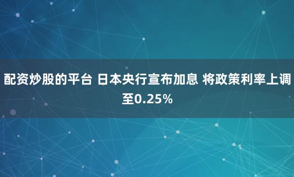 配资炒股的平台 日本央行宣布加息 将政策利率上调至0.25%
