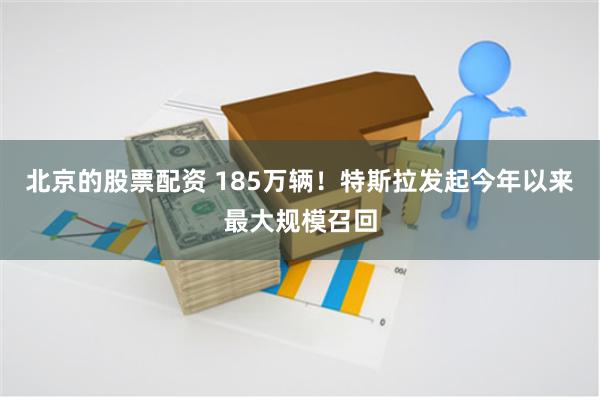 北京的股票配资 185万辆！特斯拉发起今年以来最大规模召回