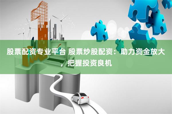 股票配资专业平台 股票炒股配资：助力资金放大，把握投资良机
