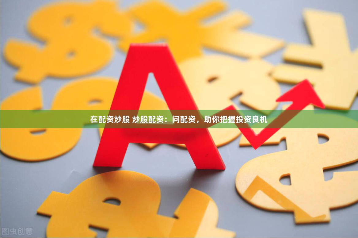 在配资炒股 炒股配资：问配资，助你把握投资良机