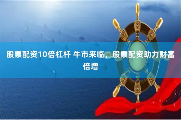 股票配资10倍杠杆 牛市来临，股票配资助力财富倍增