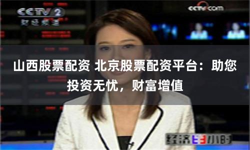 山西股票配资 北京股票配资平台：助您投资无忧，财富增值