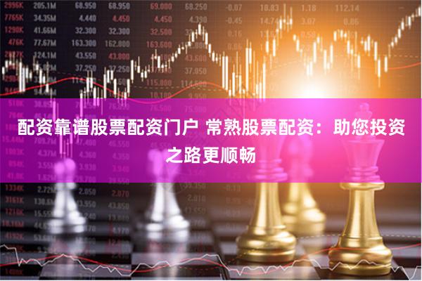 配资靠谱股票配资门户 常熟股票配资：助您投资之路更顺畅