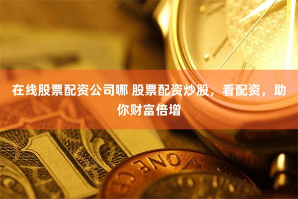 在线股票配资公司哪 股票配资炒股，看配资，助你财富倍增