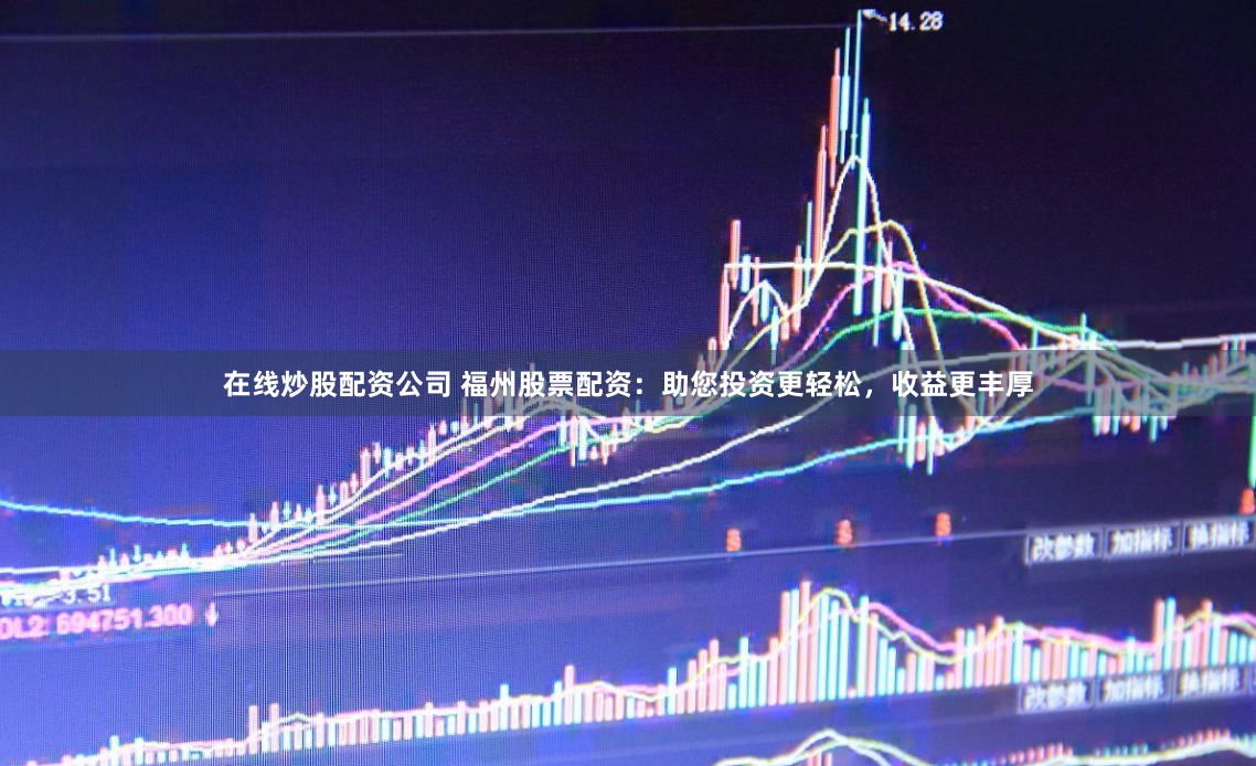 在线炒股配资公司 福州股票配资：助您投资更轻松，收益更丰厚