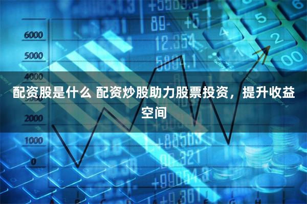 配资股是什么 配资炒股助力股票投资，提升收益空间