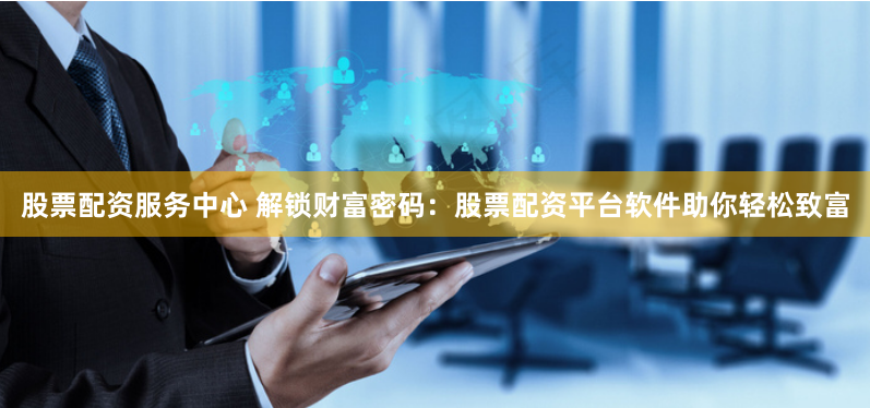 股票配资服务中心 解锁财富密码：股票配资平台软件助你轻松致富