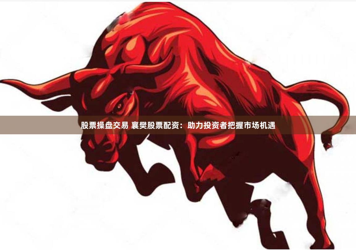 股票操盘交易 襄樊股票配资：助力投资者把握市场机遇