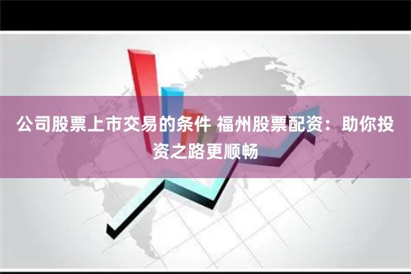 公司股票上市交易的条件 福州股票配资：助你投资之路更顺畅