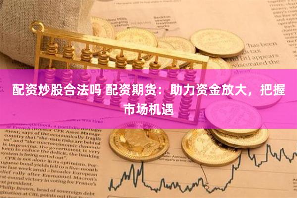 配资炒股合法吗 配资期货：助力资金放大，把握市场机遇