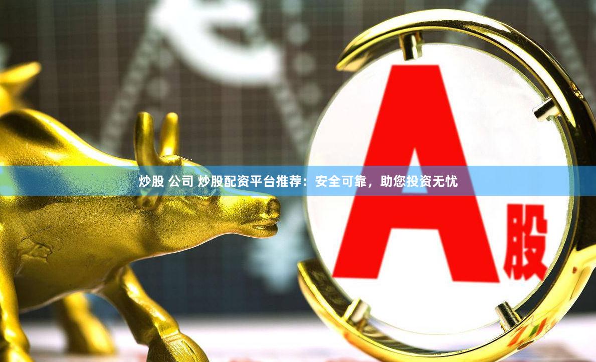 炒股 公司 炒股配资平台推荐：安全可靠，助您投资无忧