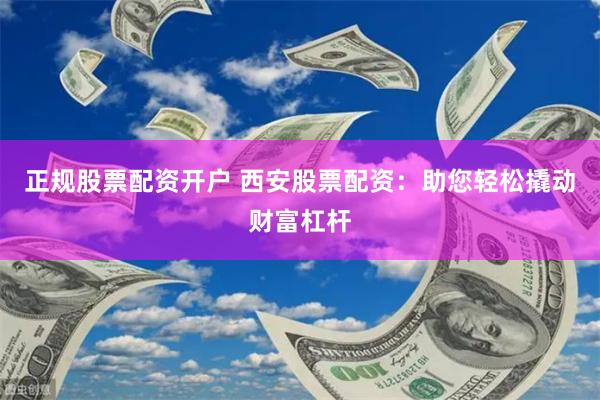 正规股票配资开户 西安股票配资：助您轻松撬动财富杠杆