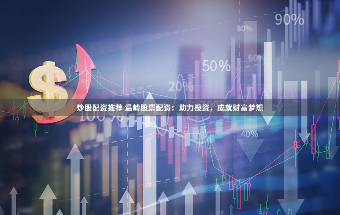 炒股配资推荐 温岭股票配资：助力投资，成就财富梦想