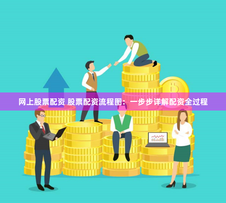 网上股票配资 股票配资流程图：一步步详解配资全过程