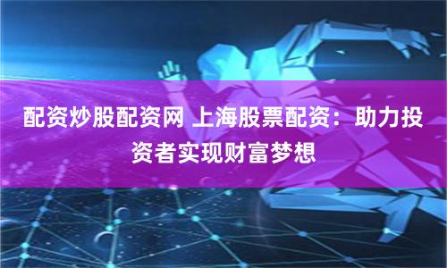 配资炒股配资网 上海股票配资：助力投资者实现财富梦想
