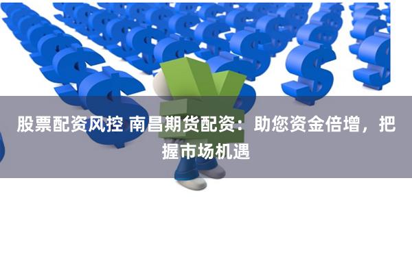 股票配资风控 南昌期货配资：助您资金倍增，把握市场机遇