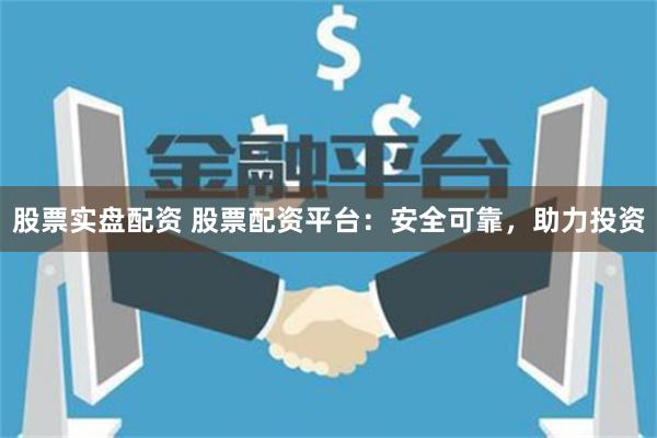 股票实盘配资 股票配资平台：安全可靠，助力投资
