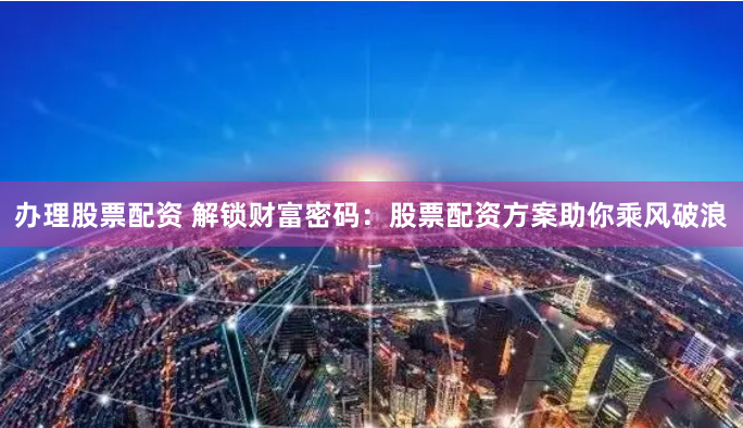 办理股票配资 解锁财富密码：股票配资方案助你乘风破浪