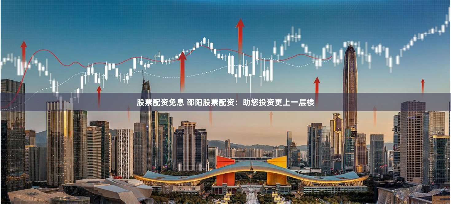 股票配资免息 邵阳股票配资：助您投资更上一层楼