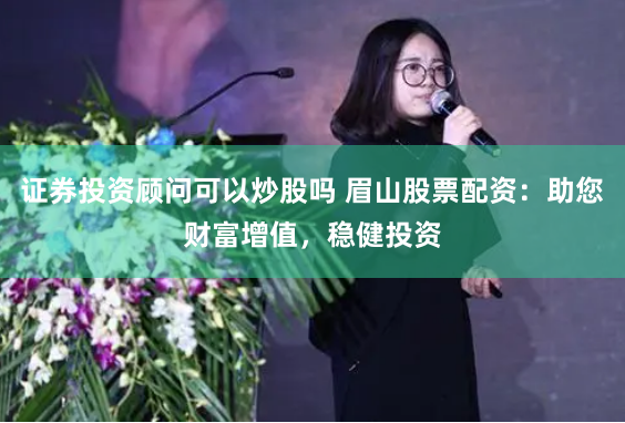 证券投资顾问可以炒股吗 眉山股票配资：助您财富增值，稳健投资