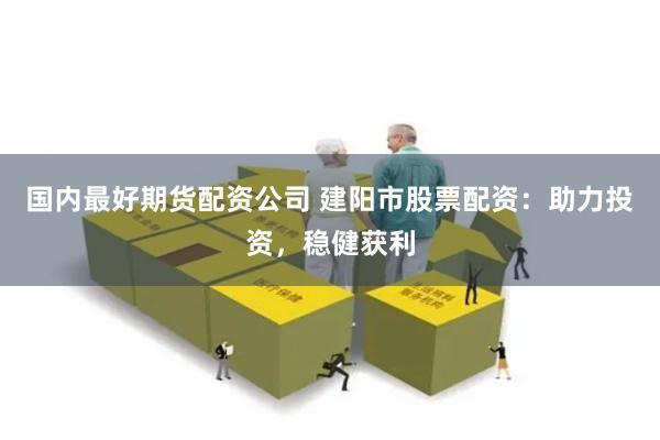 国内最好期货配资公司 建阳市股票配资：助力投资，稳健获利