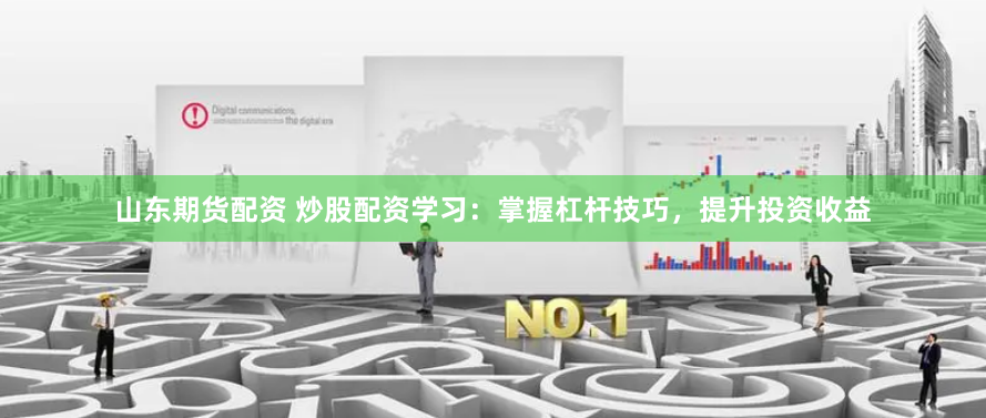 山东期货配资 炒股配资学习：掌握杠杆技巧，提升投资收益